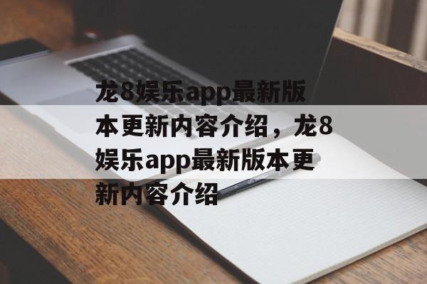 龙8娱乐app最新版本更新内容介绍，龙8娱乐app最新版本更新内容介绍