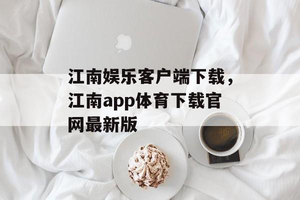 江南娱乐客户端下载，江南app体育下载官网最新版