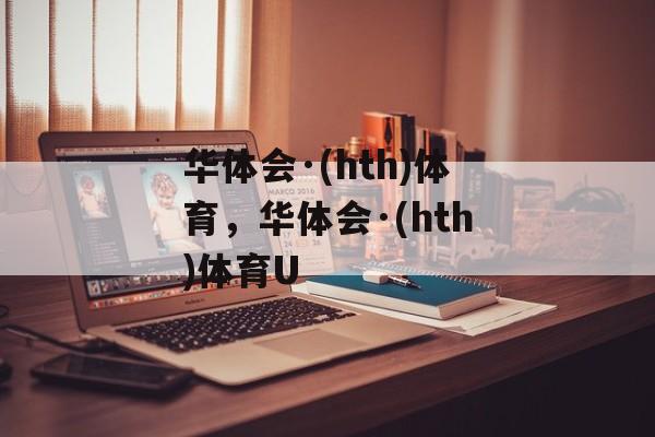 华体会·(hth)体育，华体会·(hth)体育U