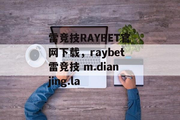 雷竞技RAYBET官网下载，raybet雷竞技 m.dianjing.la