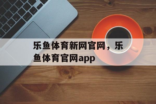 乐鱼体育新网官网，乐鱼体育官网app