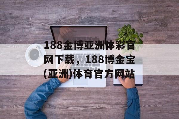 188金博亚洲体彩官网下载，188博金宝(亚洲)体育官方网站