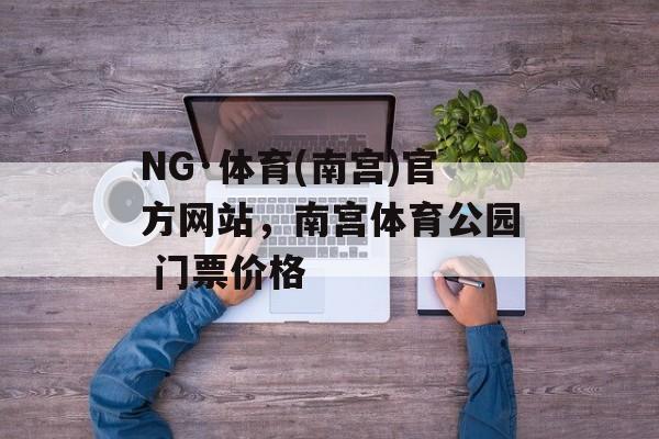 NG·体育(南宫)官方网站，南宫体育公园 门票价格