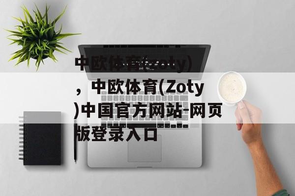 中欧体育(zoty)，中欧体育(Zoty)中国官方网站-网页版登录入口