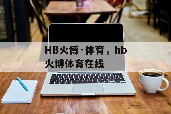 HB火博·体育，hb火博体育在线