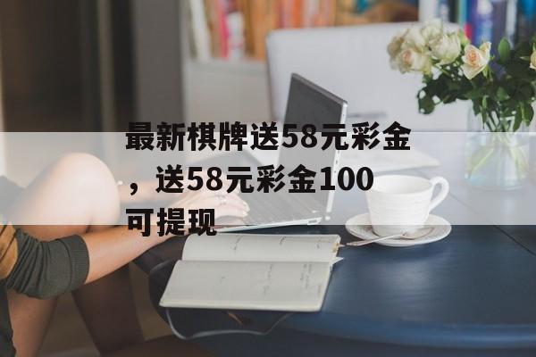 最新棋牌送58元彩金，送58元彩金100可提现